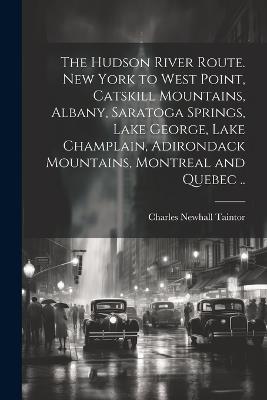 The Hudson River route. New York to West Point, Catskill Mountains, Albany, Saratoga Springs, Lake George, Lake Champlain, Adirondack Mountains, Montreal and Quebec .. - Charles Newhall] [From Old [Taintor - cover