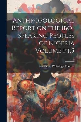 Anthropological Report on the Ibo-speaking Peoples of Nigeria Volume pt.5 - Northcote Whitridge Thomas - cover