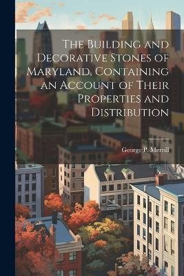 The Building and Decorative Stones of Maryland, Containing an Account of Their Properties and Distribution - George P 1854-1929 Merrill - cover