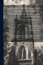 [A Collection of Articles, Injunctions, Canons, Orders, Ordinances and Constitutions Ecclesiastical; With Other Public Records of the Church of England, Chiefly in the Times of K. Edward VI, Queen Elizabeth, K. James and K. Charles I]