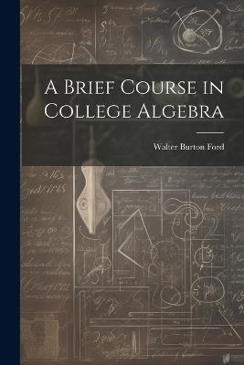 A Brief Course in College Algebra - Walter Burton Ford - cover