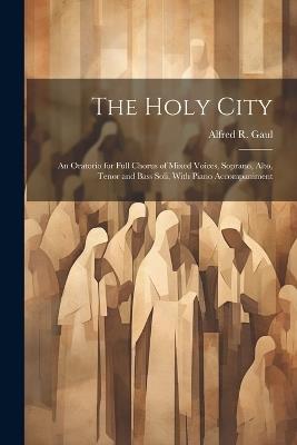 The Holy City: An Oratorio for Full Chorus of Mixed Voices, Soprano, Alto, Tenor and Bass Soli, With Piano Accompaniment - Alfred R 1837-1913 Gaul - cover