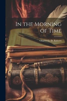 In the Morning of Time - Charles G D Roberts - cover
