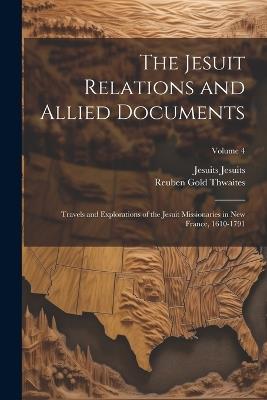 The Jesuit Relations and Allied Documents: Travels and Explorations of the Jesuit Missionaries in New France, 1610-1791; Volume 4 - Reuben Gold Thwaites,Jesuits Jesuits - cover