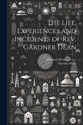 The Life, Experiences and Incidents of Rev. Gardner Dean - Ebenezer Weaver Peirce,Gardner Dean - cover