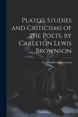 Plato's Studies and Criticisms of the Poets, by Carleton Lewis Brownson - Carleton Lewis Brownson - cover