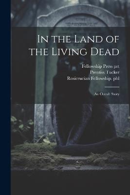 In the Land of the Living Dead: An Occult Story - Prentiss Tucker,Rosicrucian Fellowship Pbl,Fellowship Press Prt - cover