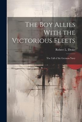 The Boy Allies With the Victorious Fleets: The Fall of the German Navy - Robert L Drake - cover