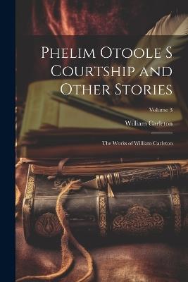 Phelim Otoole s Courtship and Other Stories: The Works of William Carleton; Volume 3 - William Carleton - cover
