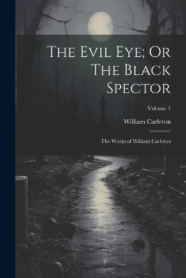 The Evil Eye; Or The Black Spector: The Works of William Carleton; Volume 1 - William Carleton - cover