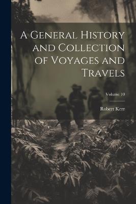 A General History and Collection of Voyages and Travels; Volume 10 - Robert Kerr - cover