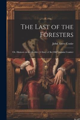 The Last of the Foresters: Or, Humors on the Border; A story of the Old Virginia Frontier - John Esten Cooke - cover