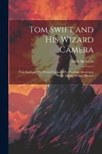 Tom Swift and His Wizard Camera: Tom Swift and His Wizard Camera; Or, Thrilling Adventures While Taking Moving Pictures