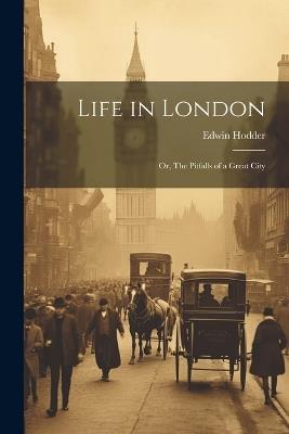 Life in London: Or, The Pitfalls of a Great City - Edwin Hodder - cover