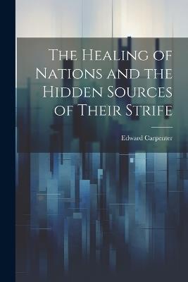 The Healing of Nations and the Hidden Sources of Their Strife - Edward Carpenter - cover