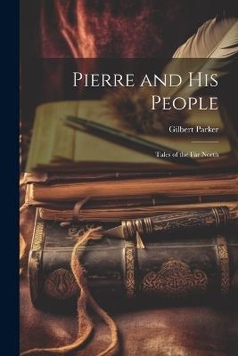 Pierre and His People: Tales of the Far North - Gilbert Parker - cover
