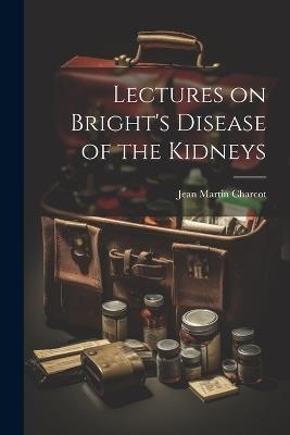 Lectures on Bright's Disease of the Kidneys - Jean Martin Charcot - cover