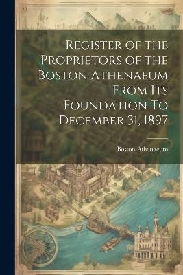 Register of the Proprietors of the Boston Athenaeum From Its Foundation To December 31, 1897 - Boston Athenaeum - cover