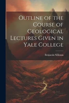 Outline of the Course of Geological Lectures Given in Yale College - Benjamin Silliman - cover