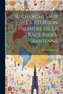 Recherches sur la Religion Première de la Race Indo-Iranienne - Charles Schoebel - cover