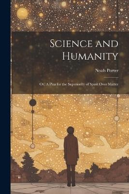 Science and Humanity; or, A Plea for the Superiority of Spirit Over Matter - Noah Porter - cover
