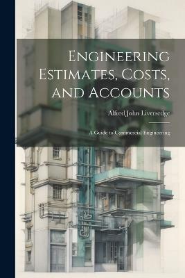 Engineering Estimates, Costs, and Accounts: A Guide to Commercial Engineering - Alfred John Liversedge - cover