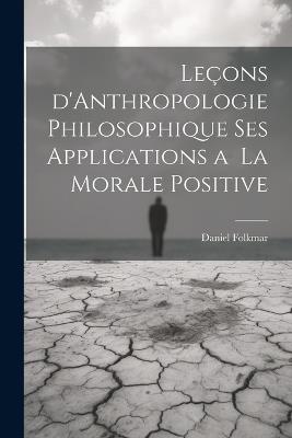 Leçons d'Anthropologie Philosophique ses Applications a la Morale Positive - Daniel Folkmar - cover