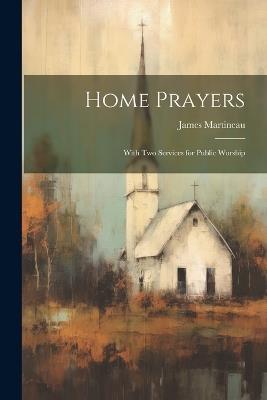 Home Prayers: With Two Services for Public Worship - James Martineau - cover