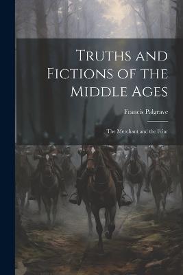 Truths and Fictions of the Middle Ages: The Merchant and the Friar - Francis Palgrave - cover