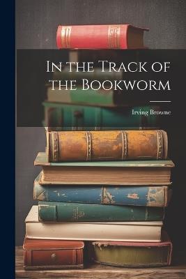 In the Track of the Bookworm - Irving Browne - cover