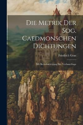 Die Metrik der Sog. Caedmonschen Dichtungen: Mit Berücksichtigung der Verfasserfrage - Friedrich Graz - cover