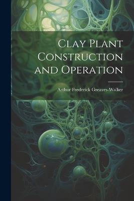 Clay Plant Construction and Operation - Arthur Frederick Greaves-Walker - cover