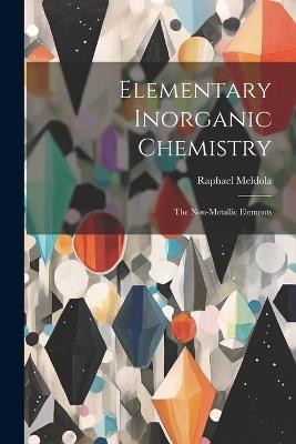 Elementary Inorganic Chemistry: The Non-Metallic Elements - Raphael Meldola - cover