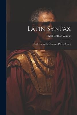 Latin Syntax: Chiefly From the German of C.G. Zumpt - Karl Gottlob Zumpt - cover