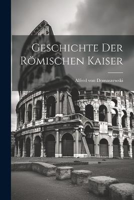 Geschichte der Römischen Kaiser - Alfred Von Domaszewski - cover