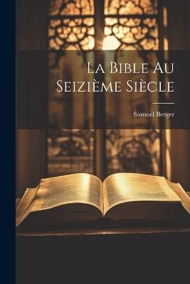 La Bible au Seizième Siècle - Samuel Berger - cover