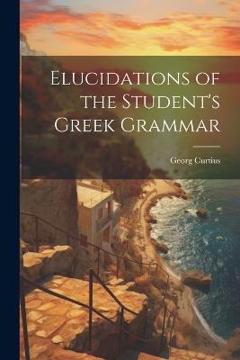 Elucidations of the Student's Greek Grammar - Georg Curtius - cover