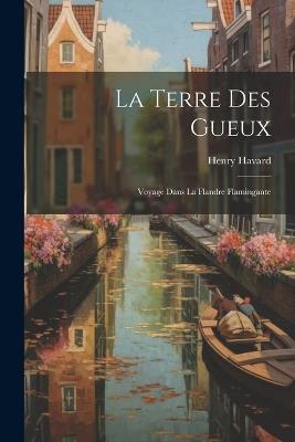 La Terre des Gueux: Voyage Dans la Flandre Flamingante - Henry Havard - cover