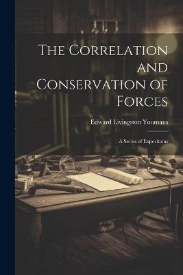 The Correlation and Conservation of Forces: A Series of Expositions - Edward Livingston Youmans - cover