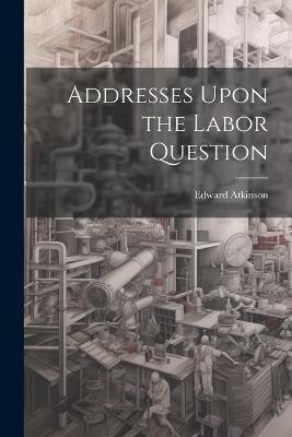 Addresses Upon the Labor Question - Edward Atkinson - cover