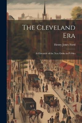 The Cleveland Era: A Chronicle of the New Order in Politics - Henry Jones Ford - cover
