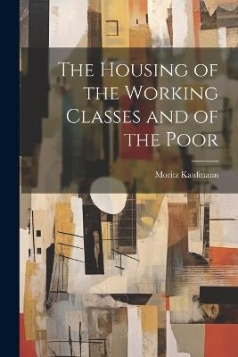 The Housing of the Working Classes and of the Poor - Moritz Kaufmann - cover