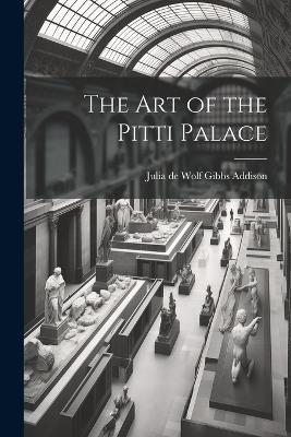 The Art of the Pitti Palace - Julia De Wolf Gibbs Addison - cover