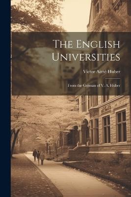 The English Universities: From the German of V. A. Huber - Victor Aimé Huber - cover