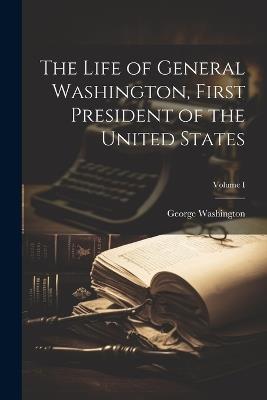 The Life of General Washington, First President of the United States; Volume I - George Washington - cover