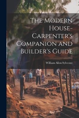 The Modern House-Carpenter's Companion and Builder's Guide - William Allen Sylvester - cover