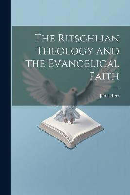 The Ritschlian Theology and the Evangelical Faith - James Orr - cover