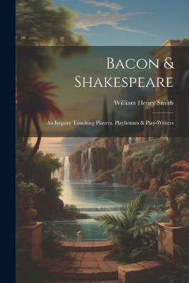 Bacon & Shakespeare: An Inquiry Touching Players, Playhouses & Play-writers - William Henry Smith - cover