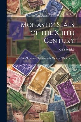 Monastic Seals of the Xiiith Century: A Series of Examples, Illustrating the Nature of Their Design - Gale Pedrick - cover
