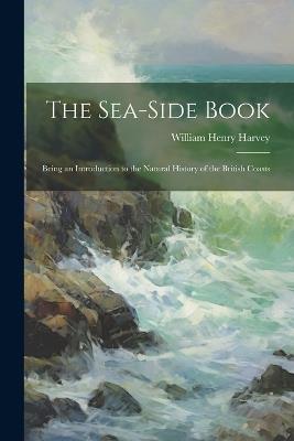 The Sea-side Book: Being an Introduction to the Natural History of the British Coasts - William Henry Harvey - cover